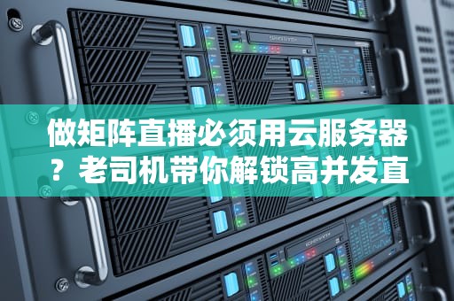 做矩阵直播必须用云服务器？老司机带你解锁高并发直播的“黑科技”！