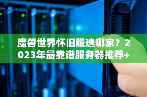 魔兽世界怀旧服选哪家？2023年最靠谱服务器推荐+避坑指南