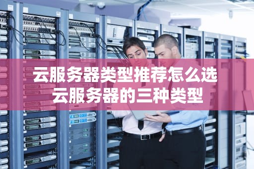云服务器类型推荐怎么选 云服务器的三种类型