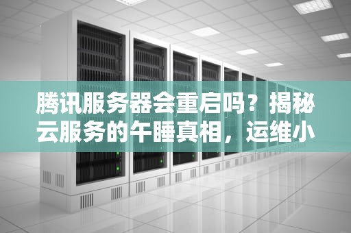 腾讯服务器会重启吗？揭秘云服务的午睡真相，运维小哥的头发还好吗？
