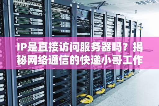 IP是直接访问服务器吗？揭秘网络通信的快递小哥工作原理