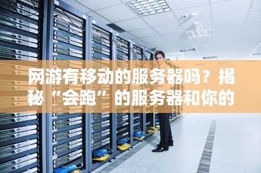 网游有移动的服务器吗？揭秘“会跑”的服务器和你的掉线真相！
