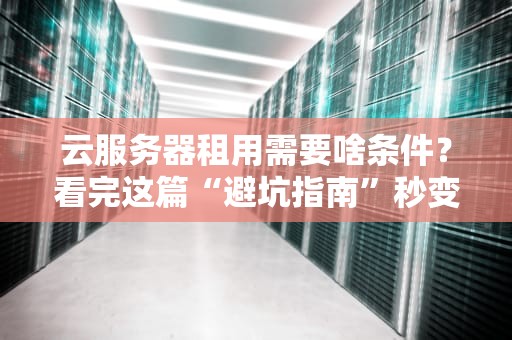 云服务器租用需要啥条件？看完这篇“避坑指南”秒变老司机！