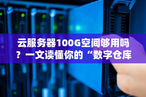 云服务器100G空间够用吗？一文读懂你的“数字仓库”需求！