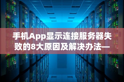手机App显示连接服务器失败的8大原因及解决办法——从服务器端到客户端全解析