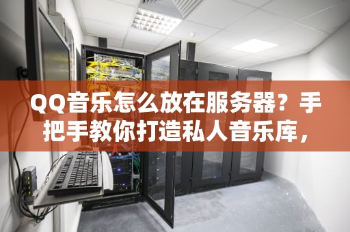 QQ音乐怎么放在服务器？手把手教你打造私人音乐库，告别VIP限制！