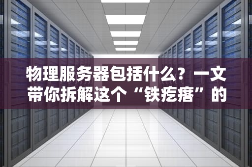 物理服务器包括什么？一文带你拆解这个“铁疙瘩”的家底！