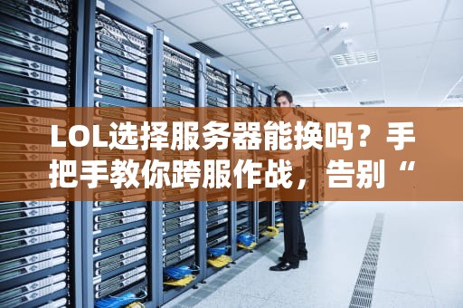LOL选择服务器能换吗？手把手教你跨服作战，告别“孤儿队友”！