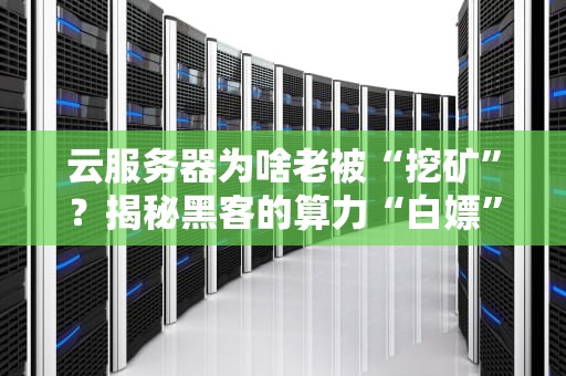 云服务器为啥老被“挖矿”？揭秘黑客的算力“白嫖”大法！