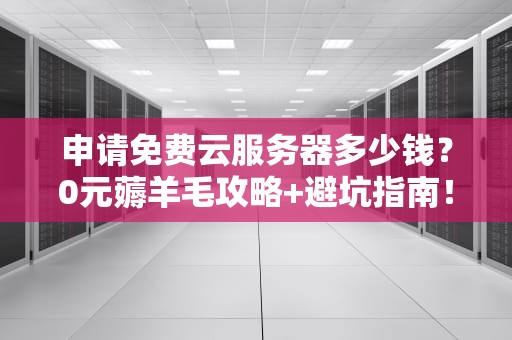 申请免费云服务器多少钱？0元薅羊毛攻略+避坑指南！