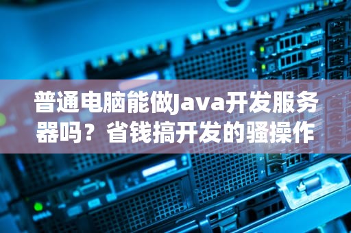 普通电脑能做Java开发服务器吗？省钱搞开发的骚操作全在这了！