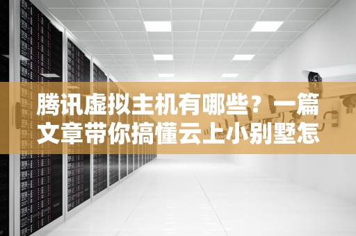 腾讯虚拟主机有哪些？一篇文章带你搞懂云上小别墅怎么选！