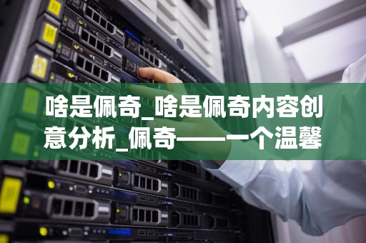 啥是佩奇_啥是佩奇内容创意分析_佩奇——一个温馨的家庭故事