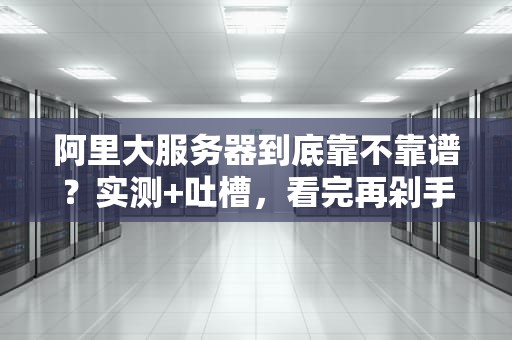 阿里大服务器到底靠不靠谱？实测+吐槽，看完再剁手！