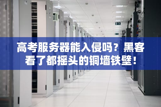 高考服务器能入侵吗？黑客看了都摇头的铜墙铁壁！