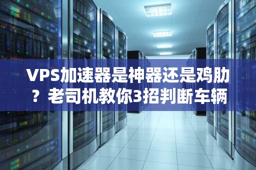 VPS加速器是神器还是鸡肋？老司机教你3招判断车辆是否加装VPS！