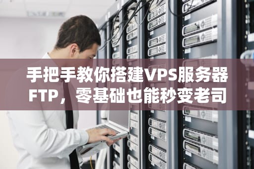 手把手教你搭建VPS服务器FTP，零基础也能秒变老司机！