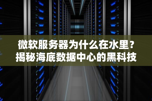 微软服务器为什么在水里？揭秘海底数据中心的黑科技！