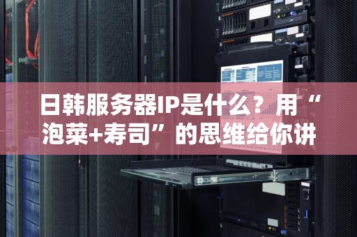 日韩服务器IP是什么？用“泡菜+寿司”的思维给你讲明白！