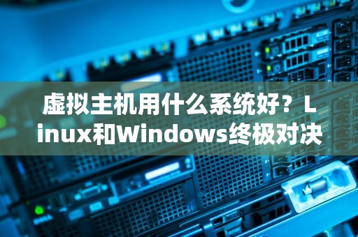 虚拟主机用什么系统好？Linux和Windows终极对决，看完秒懂！