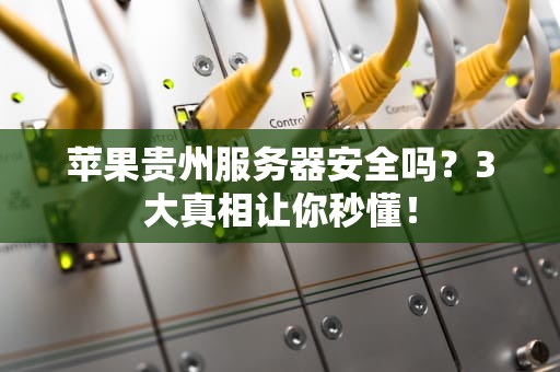 苹果贵州服务器安全吗？3大真相让你秒懂！