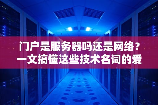 门户是服务器吗还是网络？一文搞懂这些技术名词的爱恨情仇