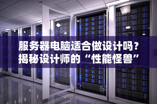服务器电脑适合做设计吗？揭秘设计师的“性能怪兽”真相！