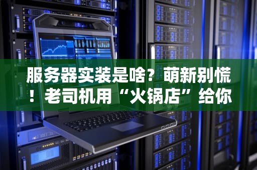 服务器实装是啥？萌新别慌！老司机用“火锅店”给你讲明白