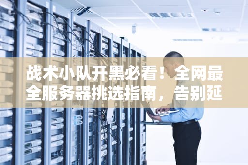 战术小队开黑必看！全网最全服务器挑选指南，告别延迟与猪队友！
