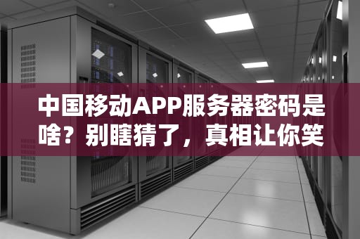 中国移动APP服务器密码是啥？别瞎猜了，真相让你笑出腹肌！