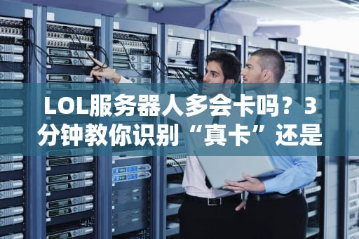 LOL服务器人多会卡吗？3分钟教你识别“真卡”还是“假掉线”！