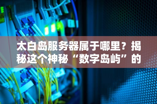 太白岛服务器属于哪里？揭秘这个神秘“数字岛屿”的前世今生！
