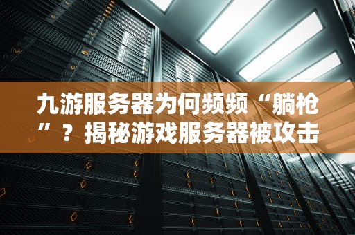 九游服务器为何频频“躺枪”？揭秘游戏服务器被攻击的五大元凶！