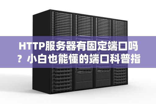 HTTP服务器有固定端口吗？小白也能懂的端口科普指南！