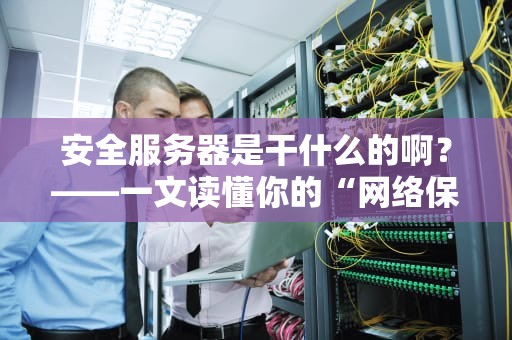 安全服务器是干什么的啊？——一文读懂你的“网络保镖”有多重要！
