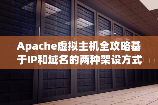 Apache虚拟主机全攻略基于IP和域名的两种架设方式，选对姿势服务器飞起！