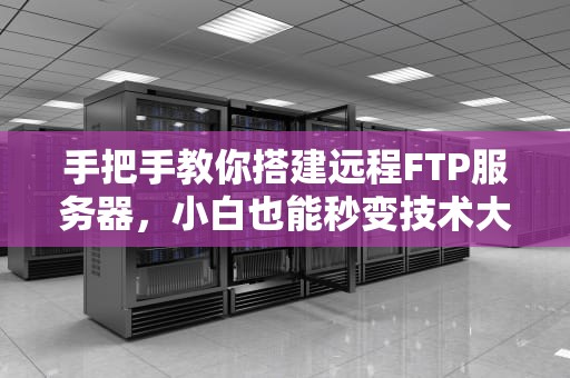 手把手教你搭建远程FTP服务器，小白也能秒变技术大神！
