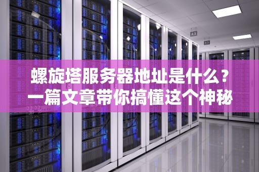 螺旋塔服务器地址是什么？一篇文章带你搞懂这个神秘黑科技！
