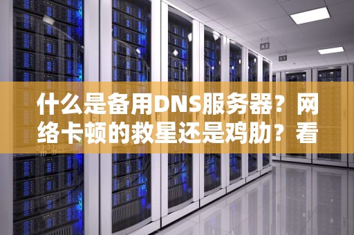 什么是备用DNS服务器？网络卡顿的救星还是鸡肋？看完这篇你就懂了！