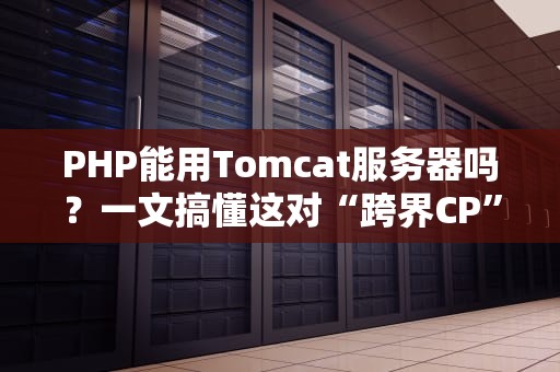 PHP能用Tomcat服务器吗？一文搞懂这对“跨界CP”的恩怨情仇