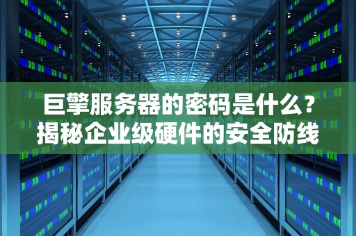 巨擎服务器的密码是什么？揭秘企业级硬件的安全防线！