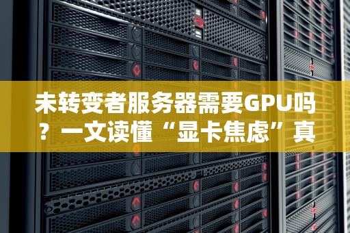 未转变者服务器需要GPU吗？一文读懂“显卡焦虑”真相！