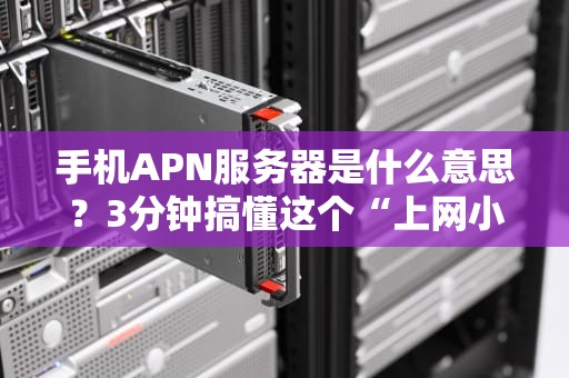 手机APN服务器是什么意思？3分钟搞懂这个“上网小秘书”！