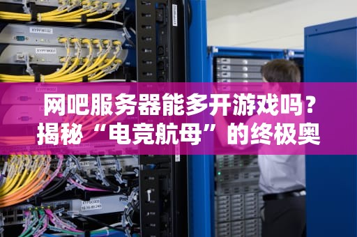 网吧服务器能多开游戏吗？揭秘“电竞航母”的终极奥义！