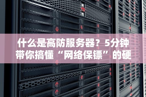 什么是高防服务器？5分钟带你搞懂“网络保镖”的硬核操作！