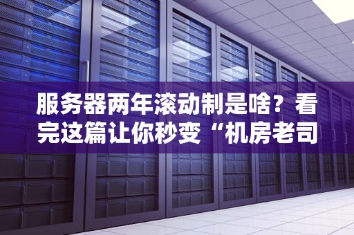服务器两年滚动制是啥？看完这篇让你秒变“机房老司机”！