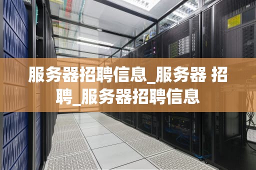 服务器招聘信息_服务器 招聘_服务器招聘信息