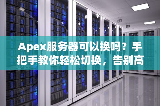 Apex服务器可以换吗？手把手教你轻松切换，告别高延迟！