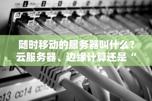 随时移动的服务器叫什么？云服务器、边缘计算还是“流浪地球”？一文读懂移动计算的秘密！