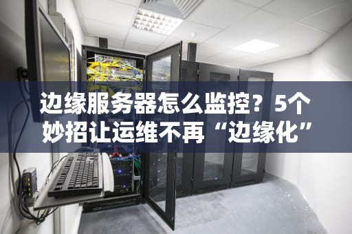 边缘服务器怎么监控？5个妙招让运维不再“边缘化”！（附实战案例）